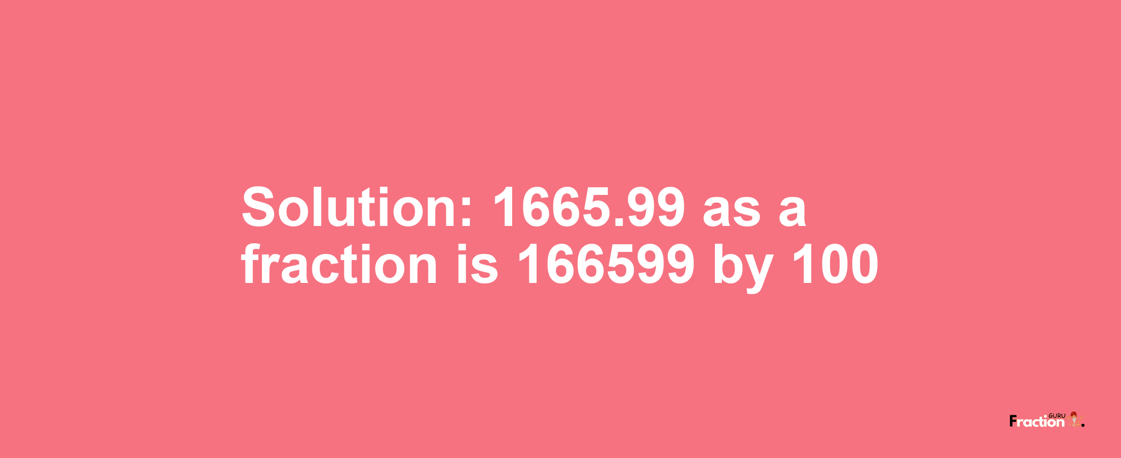 Solution:1665.99 as a fraction is 166599/100